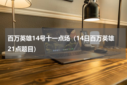百万英雄14号十一点场（14日百万英雄21点题目）