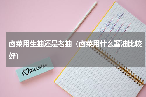 卤菜用生抽还是老抽（卤菜用什么酱油比较好）