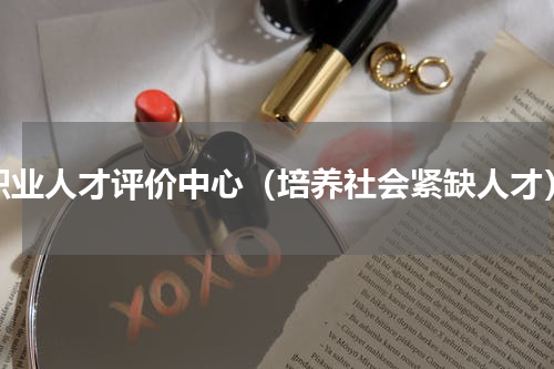 职业人才评价中心（培养社会紧缺人才）