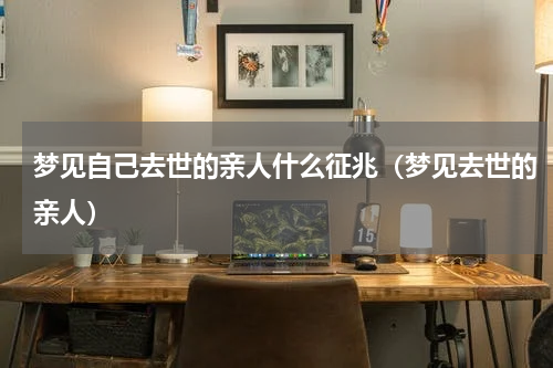 梦见自己去世的亲人什么征兆（梦见去世的亲人）