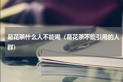 葛花茶什么人不能喝（葛花茶不能引用的人群）