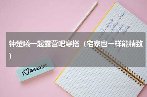 钟楚曦一起露营吧穿搭（宅家也一样能精致）