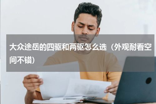 大众途岳的四驱和两驱怎么选（外观耐看空间不错）