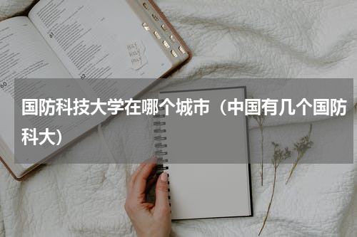 国防科技大学在哪个城市（中国有几个国防科大）