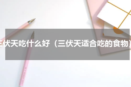 三伏天吃什么好（三伏天适合吃的食物）