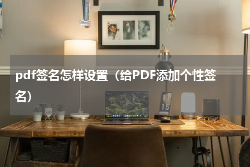 pdf签名怎样设置（给PDF添加个性签名）