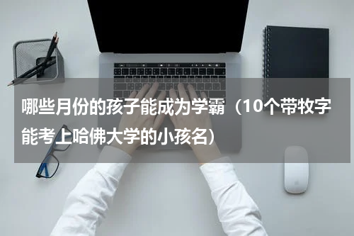 哪些月份的孩子能成为学霸（10个带牧字能考上哈佛大学的小孩名）