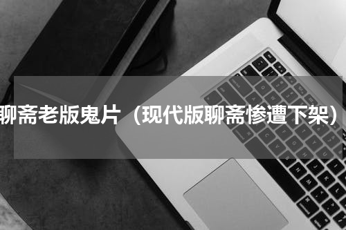 聊斋老版鬼片（现代版聊斋惨遭下架）