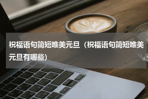祝福语句简短唯美元旦（祝福语句简短唯美元旦有哪些）