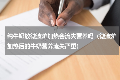 纯牛奶放微波炉加热会流失营养吗（微波炉加热后的牛奶营养流失严重）