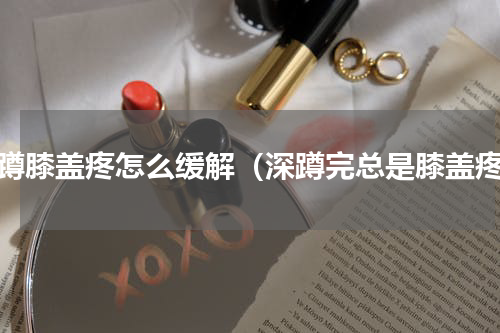 深蹲膝盖疼怎么缓解（深蹲完总是膝盖疼）