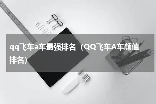 qq飞车a车最强排名（QQ飞车A车颜值排名）