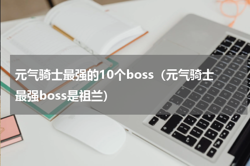 元气骑士最强的10个boss（元气骑士最强boss是祖兰）
