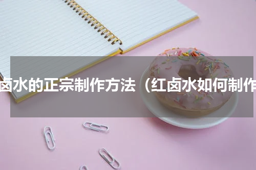红卤水的正宗制作方法（红卤水如何制作）