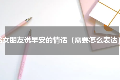 给女朋友说早安的情话（需要怎么表达）