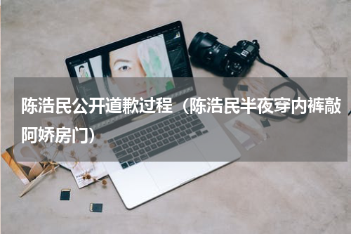 陈浩民公开道歉过程（陈浩民半夜穿内裤敲阿娇房门）