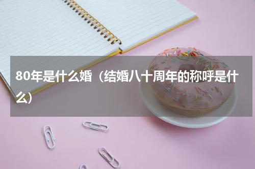 80年是什么婚（结婚八十周年的称呼是什么）