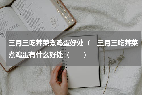 三月三吃荠菜煮鸡蛋好处（　三月三吃荠菜煮鸡蛋有什么好处（　　）