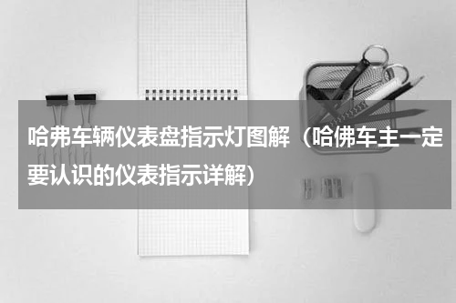 哈弗车辆仪表盘指示灯图解（哈佛车主一定要认识的仪表指示详解）