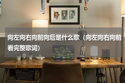 向左向右向前向后是什么歌（向左向右向前看完整歌词）