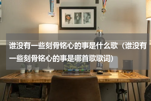 谁没有一些刻骨铭心的事是什么歌（谁没有一些刻骨铭心的事是哪首歌歌词）
