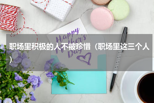 职场里积极的人不被珍惜（职场里这三个人）
