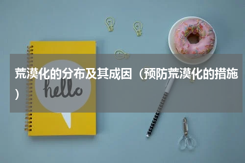 荒漠化的分布及其成因（预防荒漠化的措施）