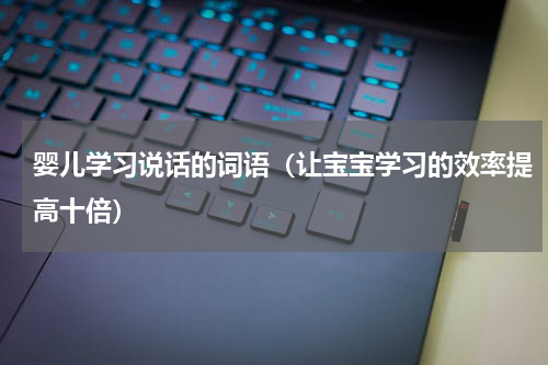 婴儿学习说话的词语（让宝宝学习的效率提高十倍）