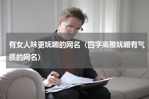 有女人味更妩媚的网名（四字高雅妩媚有气质的网名）