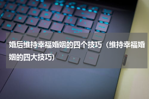 婚后维持幸福婚姻的四个技巧（维持幸福婚姻的四大技巧）
