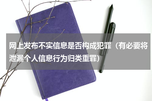 网上发布不实信息是否构成犯罪（有必要将泄漏个人信息行为归类重罪）
