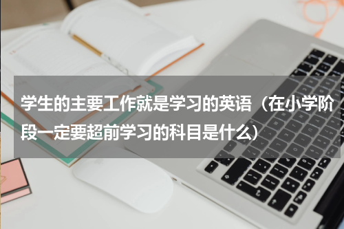 学生的主要工作就是学习的英语（在小学阶段一定要超前学习的科目是什么）
