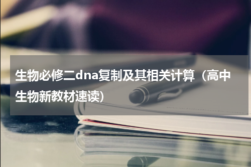 生物必修二dna复制及其相关计算（高中生物新教材速读）