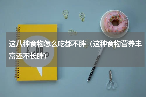 这八种食物怎么吃都不胖（这种食物营养丰富还不长胖）