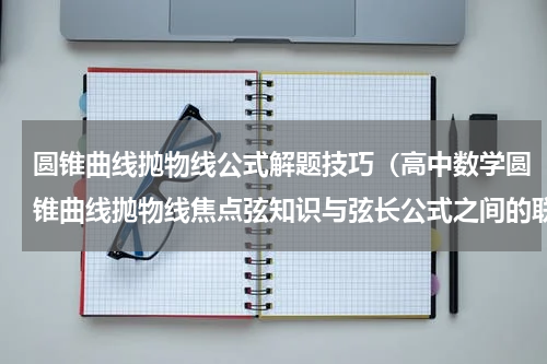 圆锥曲线抛物线公式解题技巧（高中数学圆锥曲线抛物线焦点弦知识与弦长公式之间的联系）