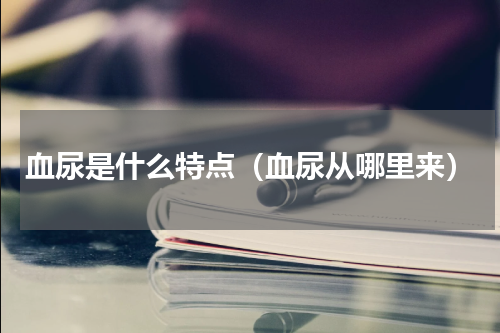 血尿是什么特点（血尿从哪里来）