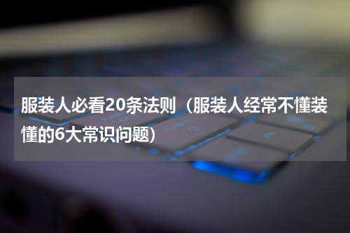 服装人必看20条法则（服装人经常不懂装懂的6大常识问题）