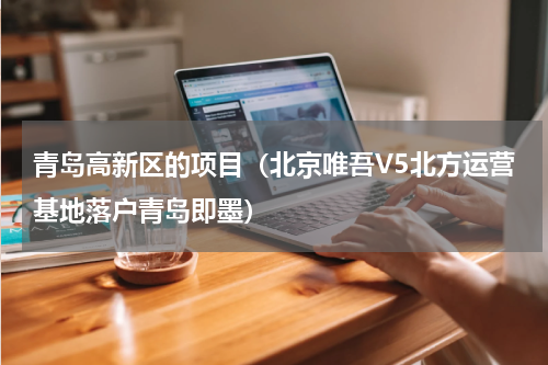 青岛高新区的项目（北京唯吾V5北方运营基地落户青岛即墨）