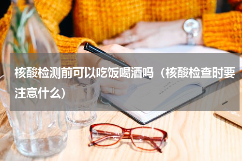 核酸检测前可以吃饭喝酒吗（核酸检查时要注意什么）