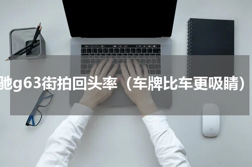 奔驰g63街拍回头率（车牌比车更吸睛）