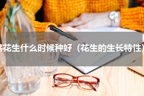 落花生什么时候种好（花生的生长特性）