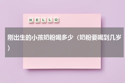 刚出生的小孩奶粉喝多少（奶粉要喝到几岁）