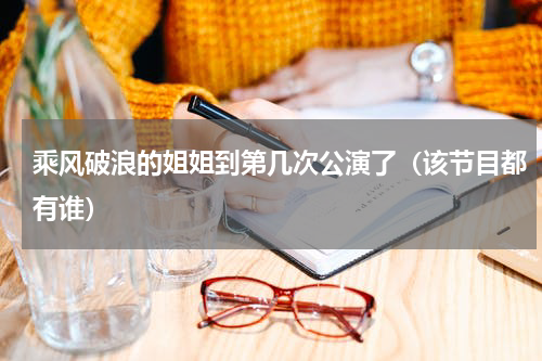 乘风破浪的姐姐到第几次公演了（该节目都有谁）