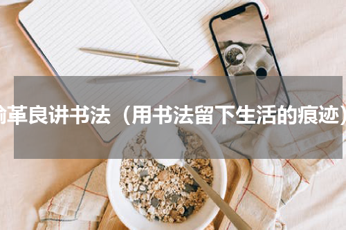 喻革良讲书法（用书法留下生活的痕迹）