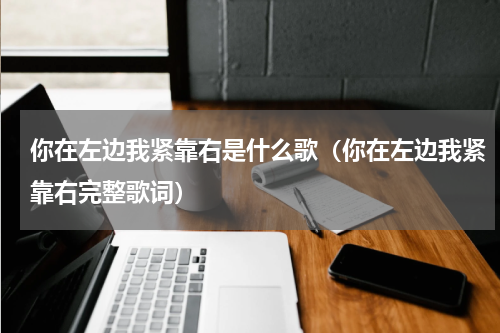 你在左边我紧靠右是什么歌（你在左边我紧靠右完整歌词）