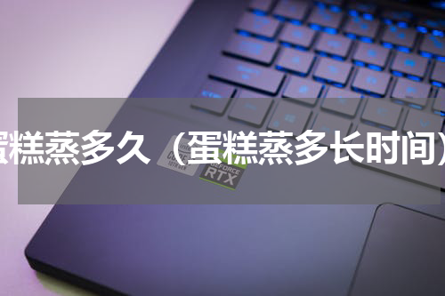 蛋糕蒸多久（蛋糕蒸多长时间）