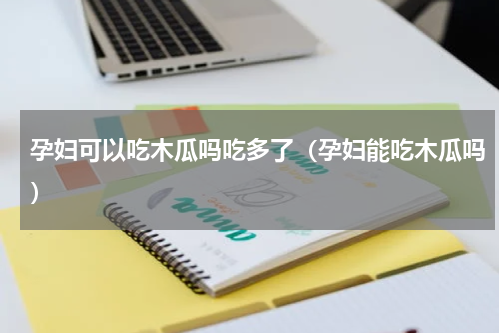 孕妇可以吃木瓜吗吃多了（孕妇能吃木瓜吗）