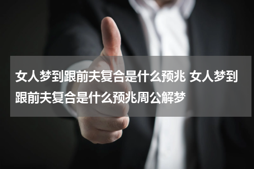 女人梦到跟前夫复合是什么预兆 女人梦到跟前夫复合是什么预兆周公解梦
