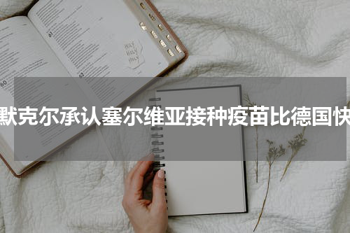 默克尔承认塞尔维亚接种疫苗比德国快
