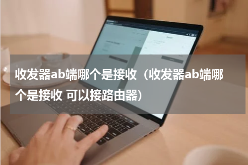 收发器ab端哪个是接收（收发器ab端哪个是接收 可以接路由器）